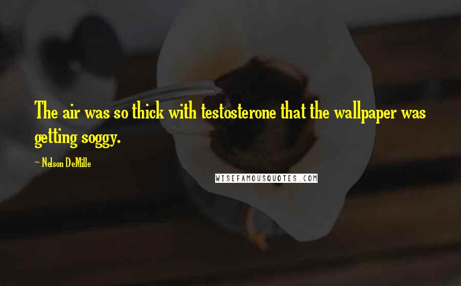 Nelson DeMille Quotes: The air was so thick with testosterone that the wallpaper was getting soggy.