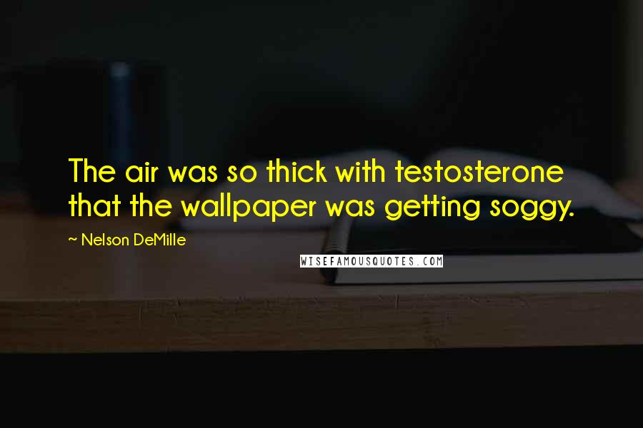 Nelson DeMille Quotes: The air was so thick with testosterone that the wallpaper was getting soggy.