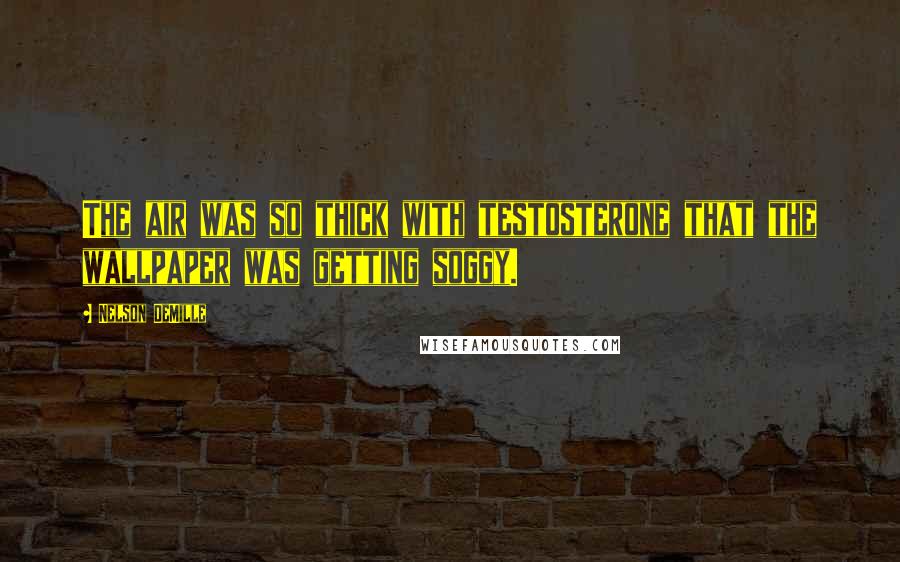 Nelson DeMille Quotes: The air was so thick with testosterone that the wallpaper was getting soggy.