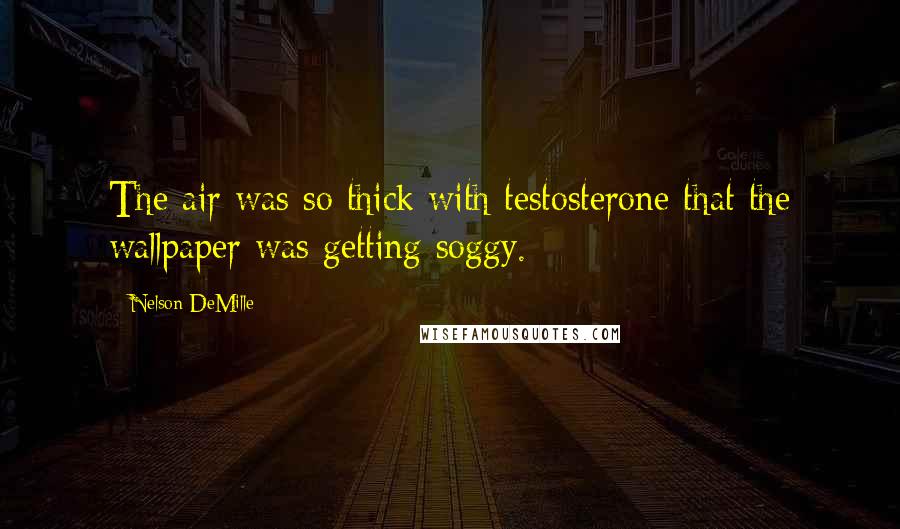 Nelson DeMille Quotes: The air was so thick with testosterone that the wallpaper was getting soggy.