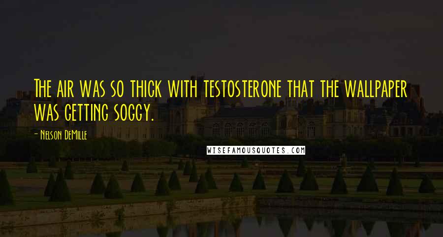 Nelson DeMille Quotes: The air was so thick with testosterone that the wallpaper was getting soggy.