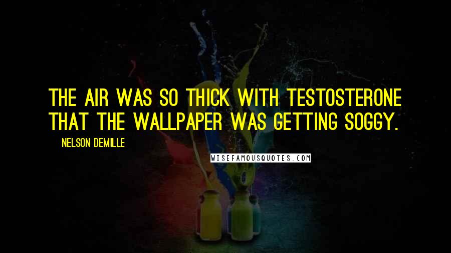 Nelson DeMille Quotes: The air was so thick with testosterone that the wallpaper was getting soggy.