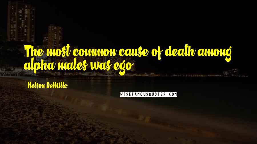 Nelson DeMille Quotes: The most common cause of death among alpha males was ego.