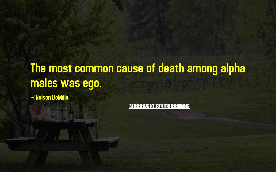 Nelson DeMille Quotes: The most common cause of death among alpha males was ego.