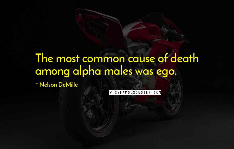 Nelson DeMille Quotes: The most common cause of death among alpha males was ego.