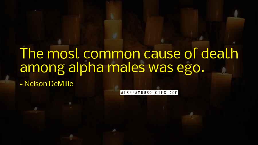 Nelson DeMille Quotes: The most common cause of death among alpha males was ego.