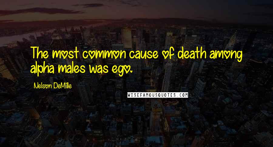 Nelson DeMille Quotes: The most common cause of death among alpha males was ego.