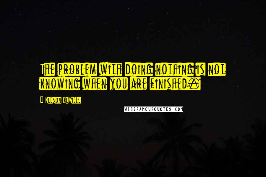 Nelson DeMille Quotes: The problem with doing nothing is not knowing when you are finished.