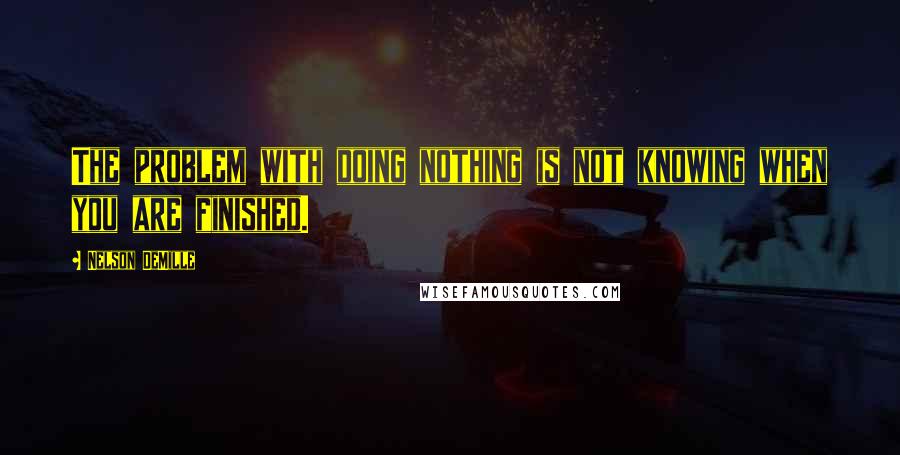 Nelson DeMille Quotes: The problem with doing nothing is not knowing when you are finished.