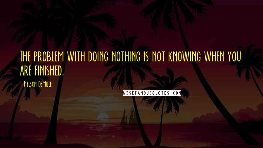 Nelson DeMille Quotes: The problem with doing nothing is not knowing when you are finished.