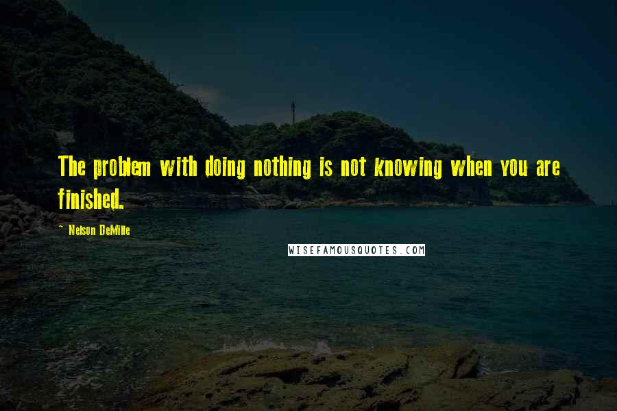 Nelson DeMille Quotes: The problem with doing nothing is not knowing when you are finished.