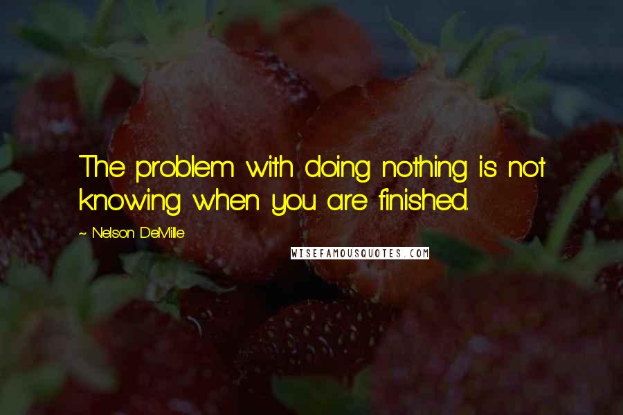 Nelson DeMille Quotes: The problem with doing nothing is not knowing when you are finished.