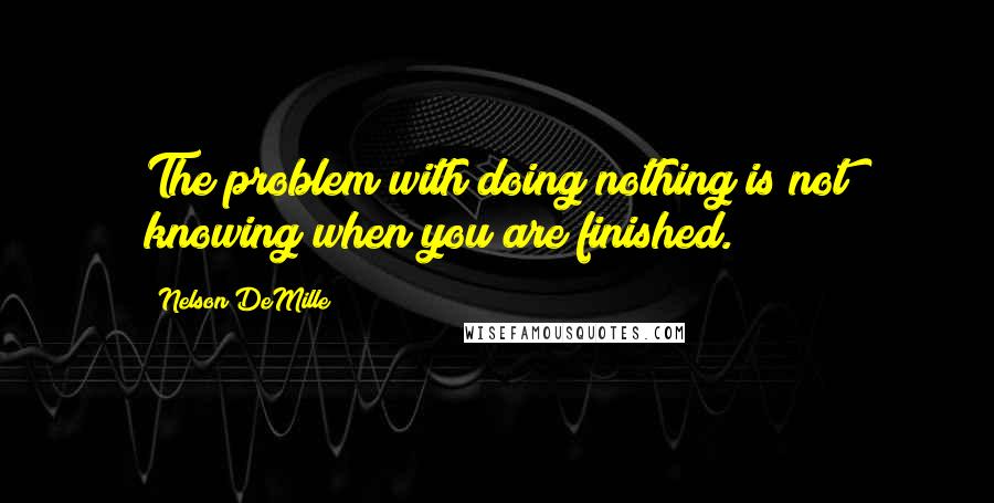 Nelson DeMille Quotes: The problem with doing nothing is not knowing when you are finished.