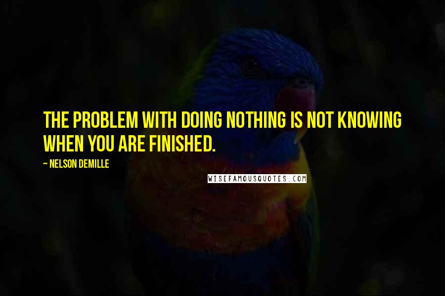 Nelson DeMille Quotes: The problem with doing nothing is not knowing when you are finished.