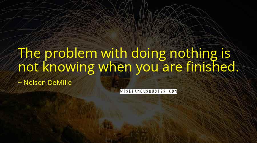 Nelson DeMille Quotes: The problem with doing nothing is not knowing when you are finished.