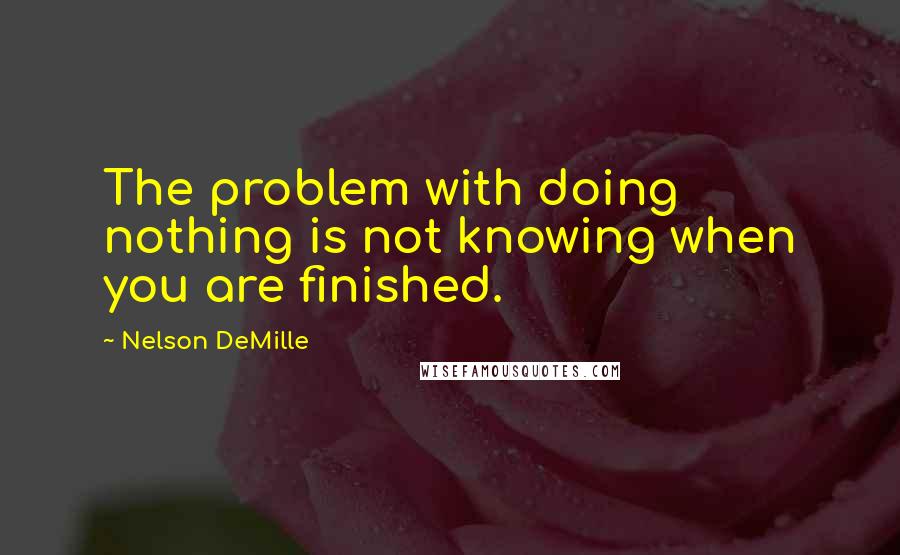 Nelson DeMille Quotes: The problem with doing nothing is not knowing when you are finished.