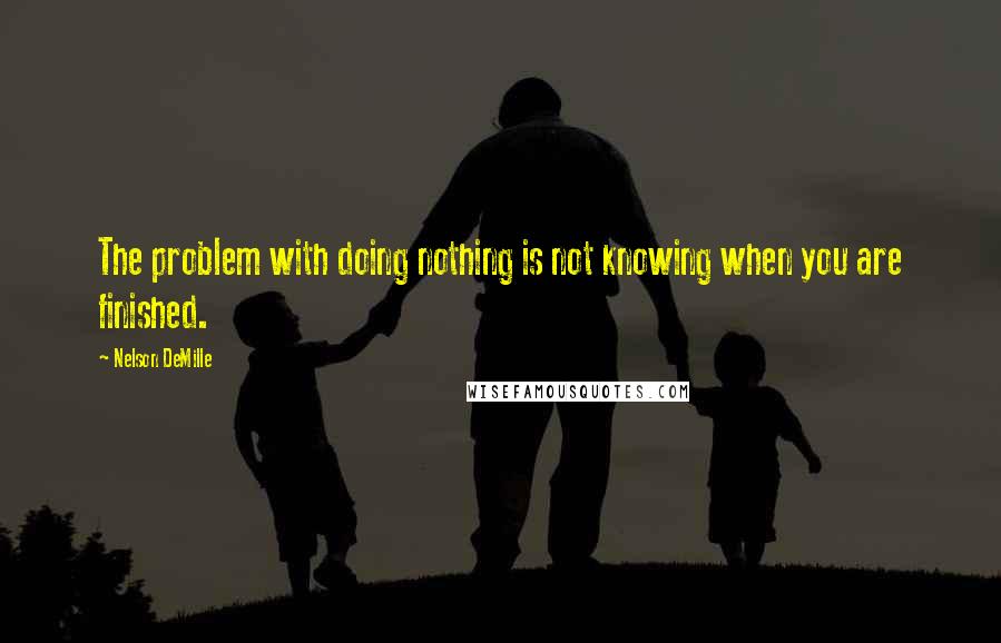 Nelson DeMille Quotes: The problem with doing nothing is not knowing when you are finished.