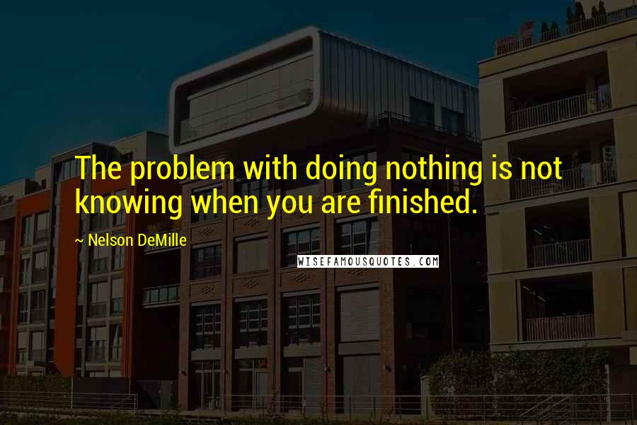 Nelson DeMille Quotes: The problem with doing nothing is not knowing when you are finished.