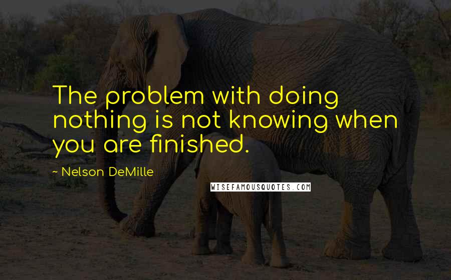 Nelson DeMille Quotes: The problem with doing nothing is not knowing when you are finished.