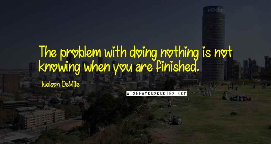 Nelson DeMille Quotes: The problem with doing nothing is not knowing when you are finished.