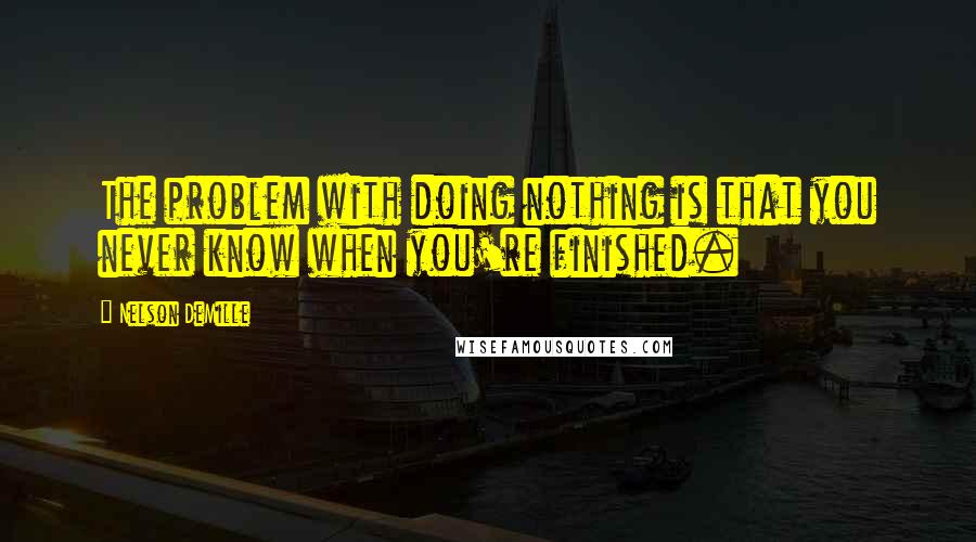 Nelson DeMille Quotes: The problem with doing nothing is that you never know when you're finished.