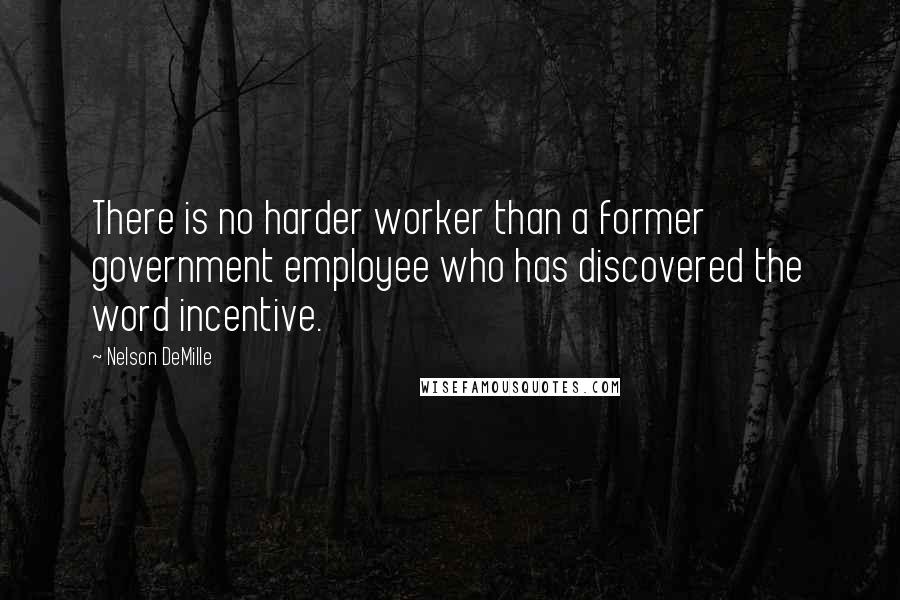 Nelson DeMille Quotes: There is no harder worker than a former government employee who has discovered the word incentive.