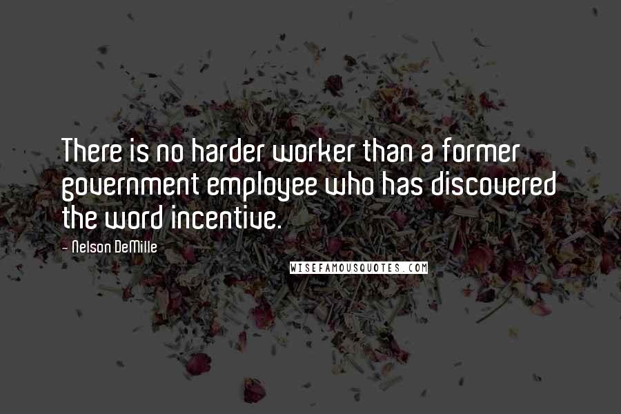 Nelson DeMille Quotes: There is no harder worker than a former government employee who has discovered the word incentive.