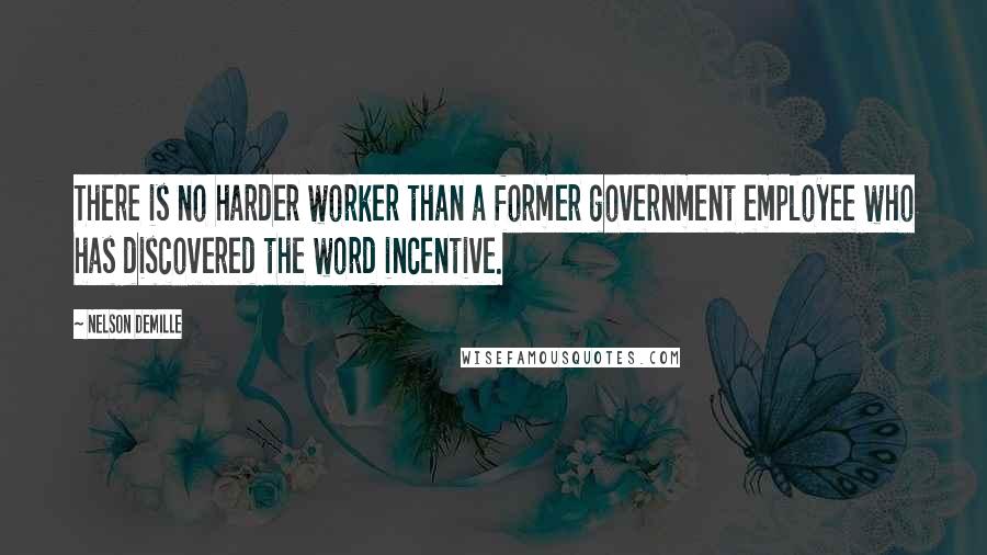 Nelson DeMille Quotes: There is no harder worker than a former government employee who has discovered the word incentive.