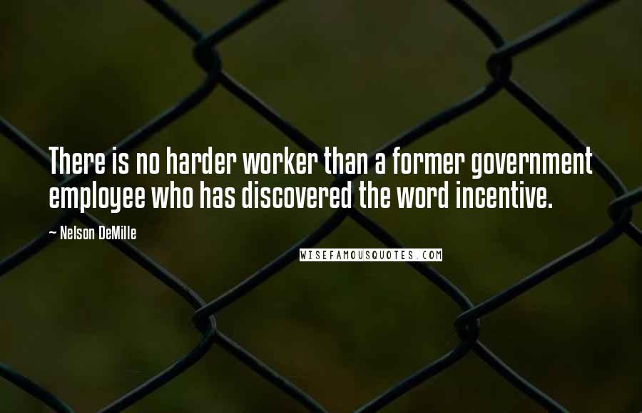 Nelson DeMille Quotes: There is no harder worker than a former government employee who has discovered the word incentive.