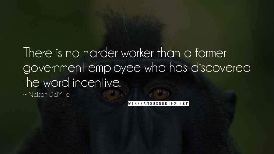 Nelson DeMille Quotes: There is no harder worker than a former government employee who has discovered the word incentive.