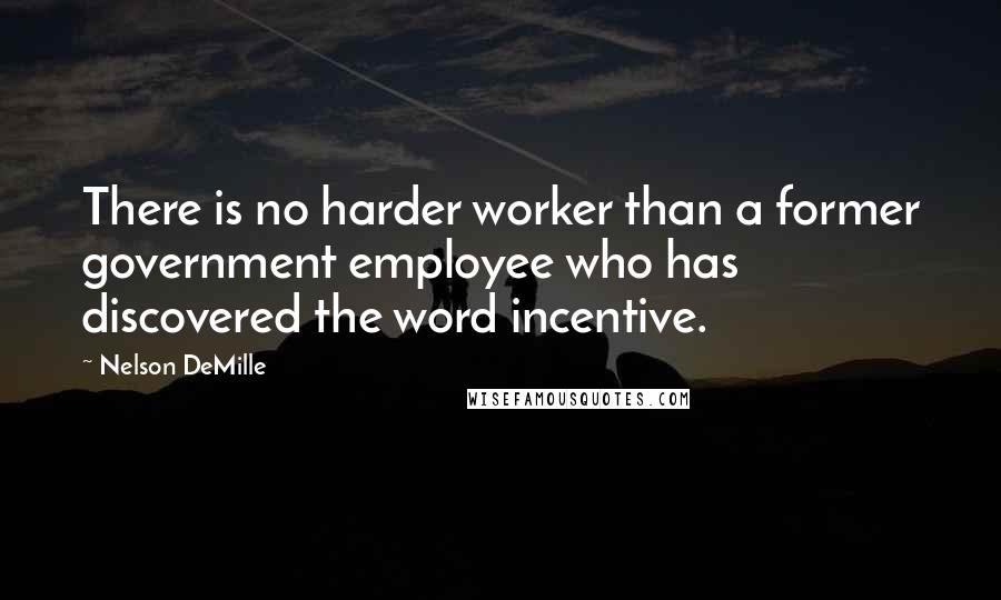 Nelson DeMille Quotes: There is no harder worker than a former government employee who has discovered the word incentive.