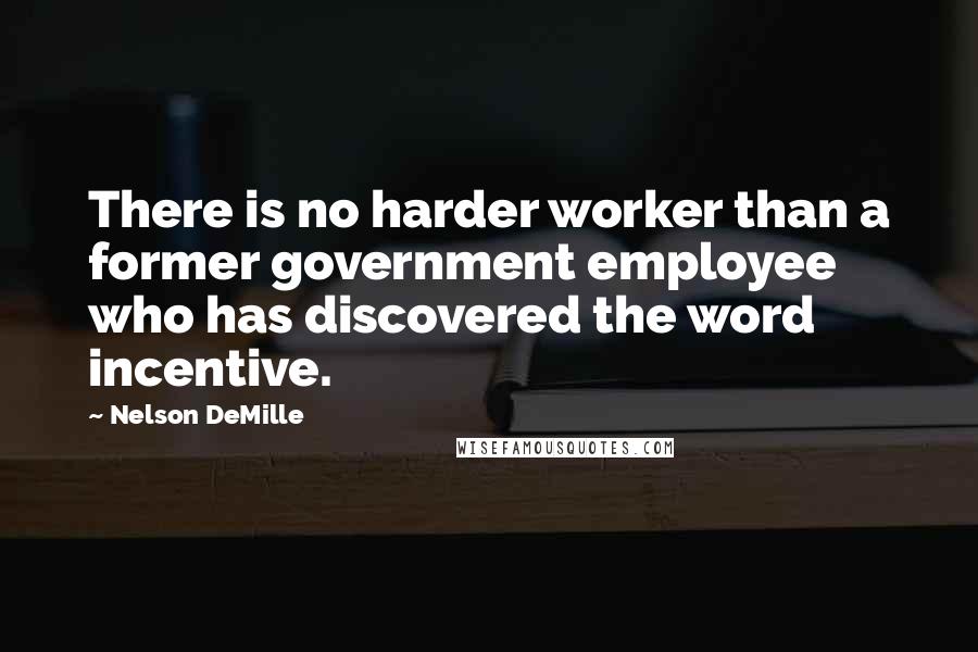 Nelson DeMille Quotes: There is no harder worker than a former government employee who has discovered the word incentive.