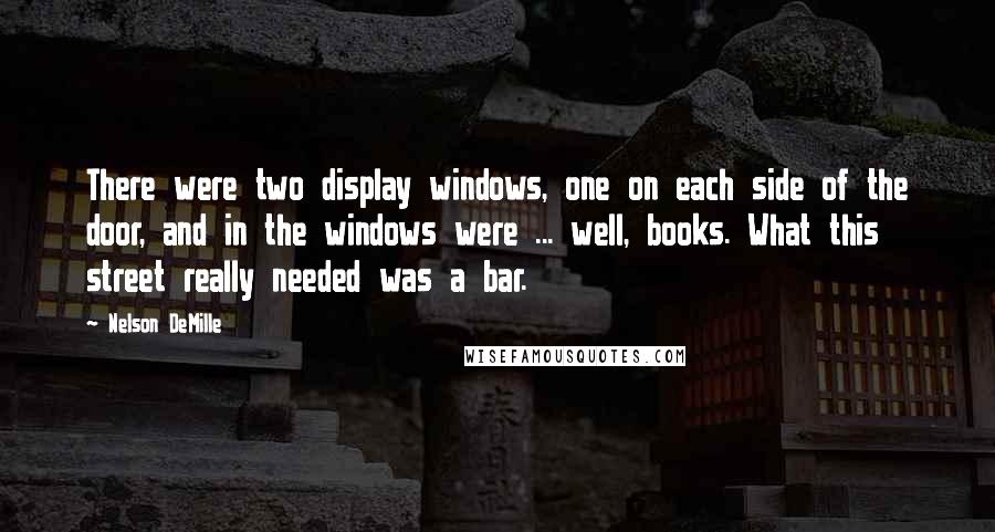 Nelson DeMille Quotes: There were two display windows, one on each side of the door, and in the windows were ... well, books. What this street really needed was a bar.