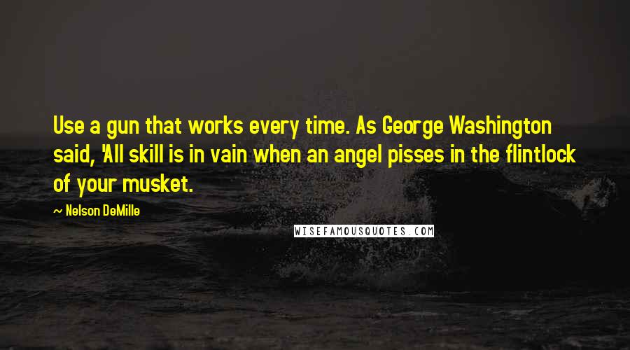 Nelson DeMille Quotes: Use a gun that works every time. As George Washington said, 'All skill is in vain when an angel pisses in the flintlock of your musket.