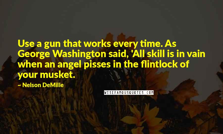 Nelson DeMille Quotes: Use a gun that works every time. As George Washington said, 'All skill is in vain when an angel pisses in the flintlock of your musket.