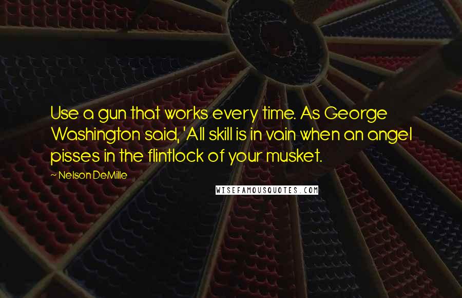 Nelson DeMille Quotes: Use a gun that works every time. As George Washington said, 'All skill is in vain when an angel pisses in the flintlock of your musket.