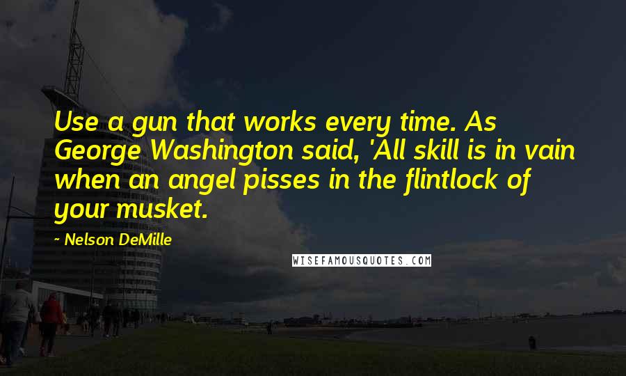 Nelson DeMille Quotes: Use a gun that works every time. As George Washington said, 'All skill is in vain when an angel pisses in the flintlock of your musket.