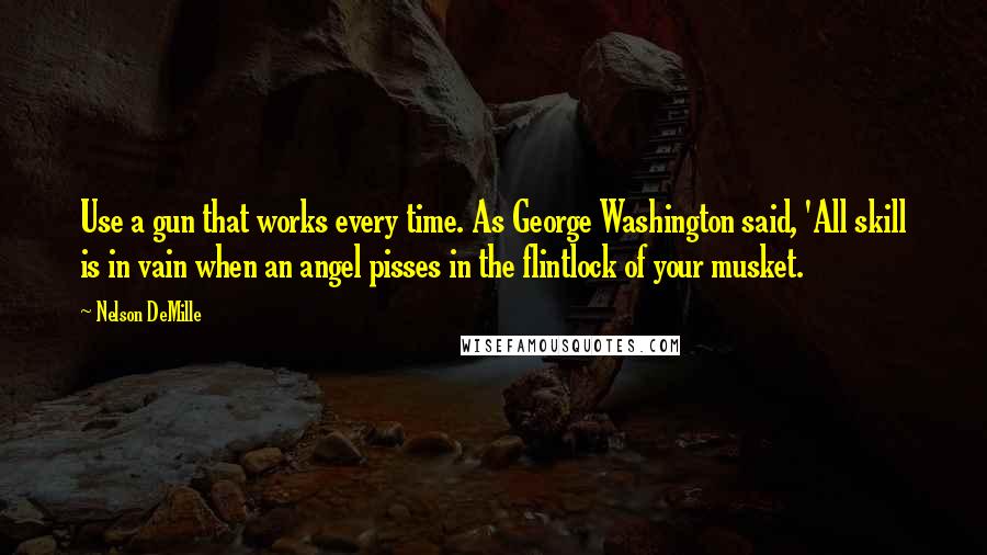 Nelson DeMille Quotes: Use a gun that works every time. As George Washington said, 'All skill is in vain when an angel pisses in the flintlock of your musket.