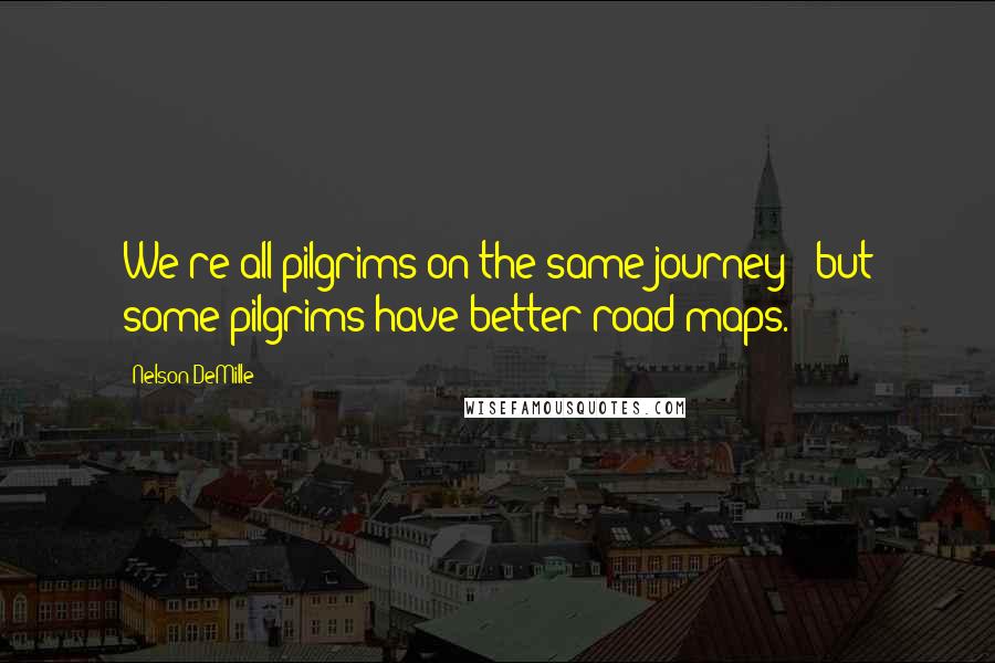 Nelson DeMille Quotes: We're all pilgrims on the same journey - but some pilgrims have better road maps.
