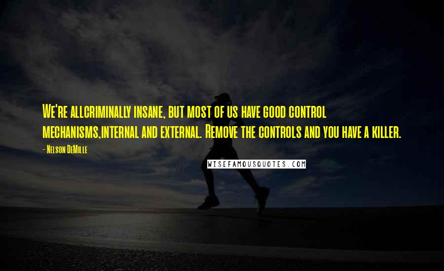 Nelson DeMille Quotes: We're allcriminally insane, but most of us have good control mechanisms,internal and external. Remove the controls and you have a killer.