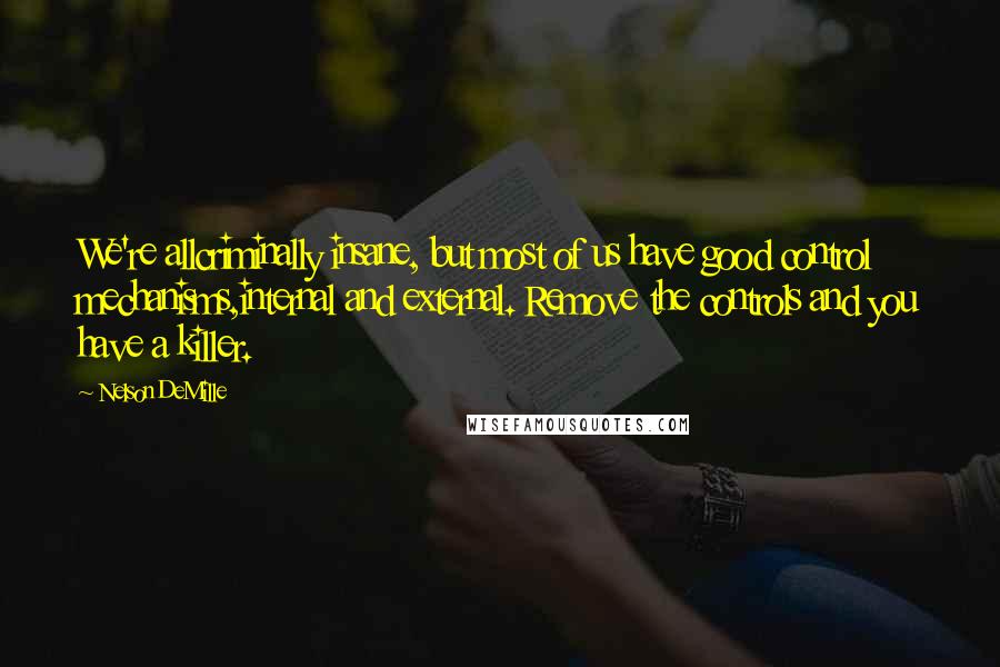 Nelson DeMille Quotes: We're allcriminally insane, but most of us have good control mechanisms,internal and external. Remove the controls and you have a killer.