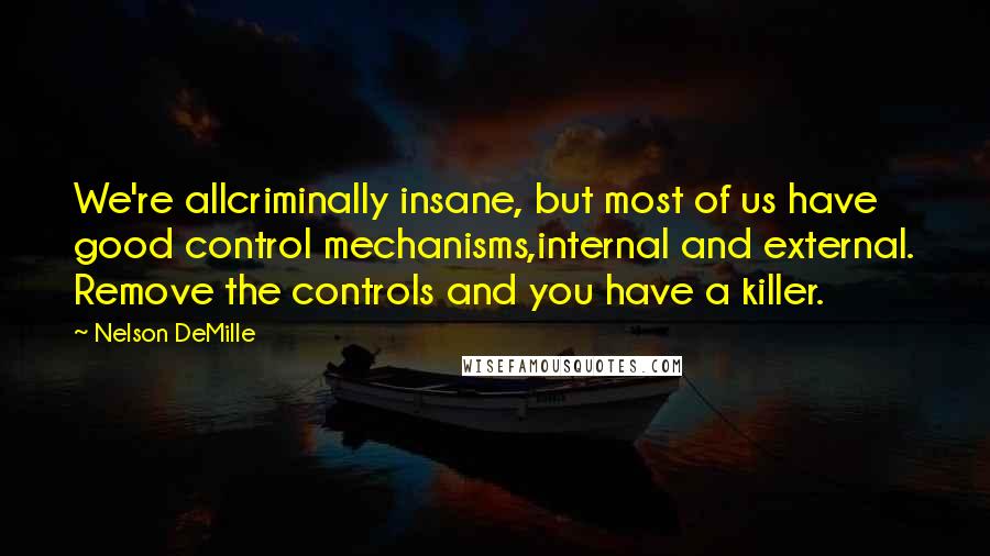 Nelson DeMille Quotes: We're allcriminally insane, but most of us have good control mechanisms,internal and external. Remove the controls and you have a killer.