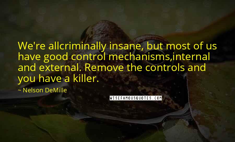 Nelson DeMille Quotes: We're allcriminally insane, but most of us have good control mechanisms,internal and external. Remove the controls and you have a killer.