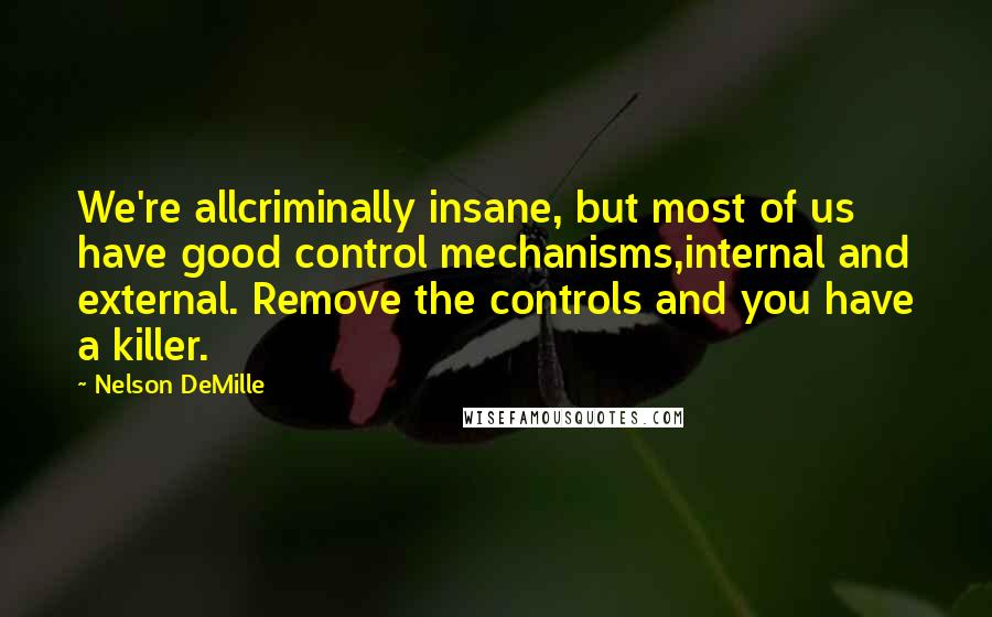 Nelson DeMille Quotes: We're allcriminally insane, but most of us have good control mechanisms,internal and external. Remove the controls and you have a killer.