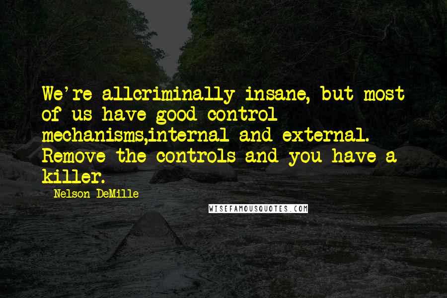 Nelson DeMille Quotes: We're allcriminally insane, but most of us have good control mechanisms,internal and external. Remove the controls and you have a killer.