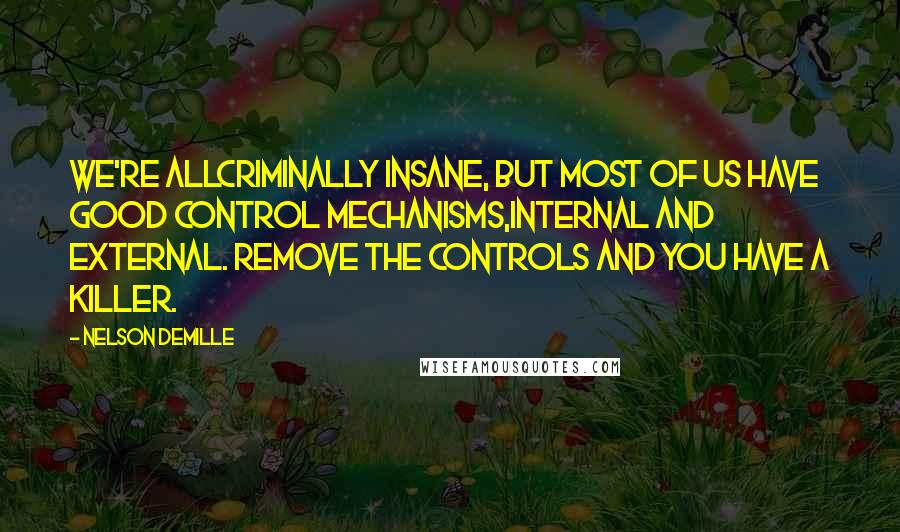 Nelson DeMille Quotes: We're allcriminally insane, but most of us have good control mechanisms,internal and external. Remove the controls and you have a killer.