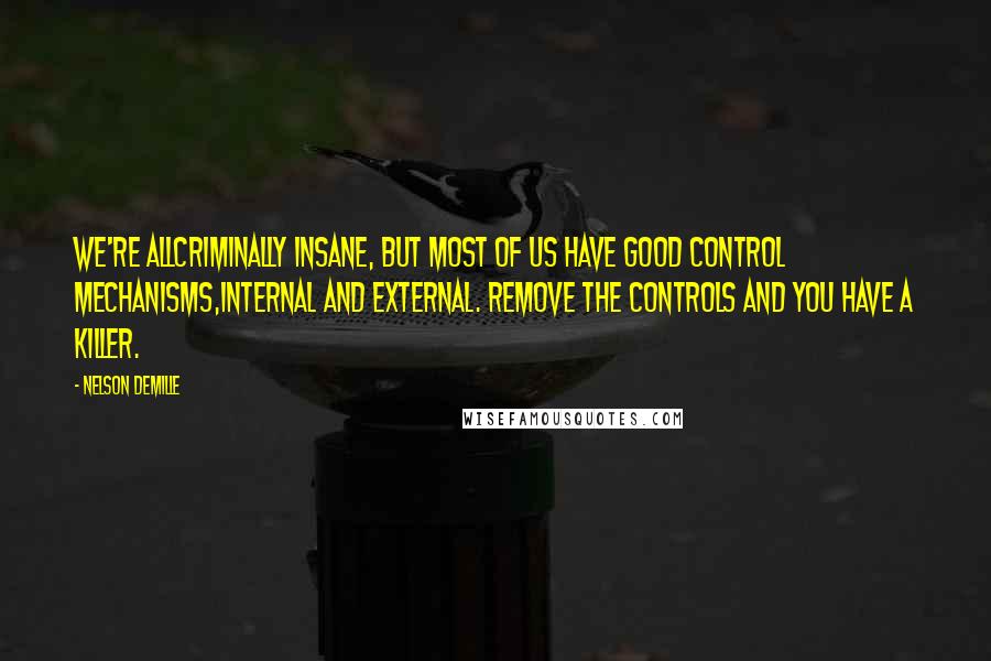 Nelson DeMille Quotes: We're allcriminally insane, but most of us have good control mechanisms,internal and external. Remove the controls and you have a killer.