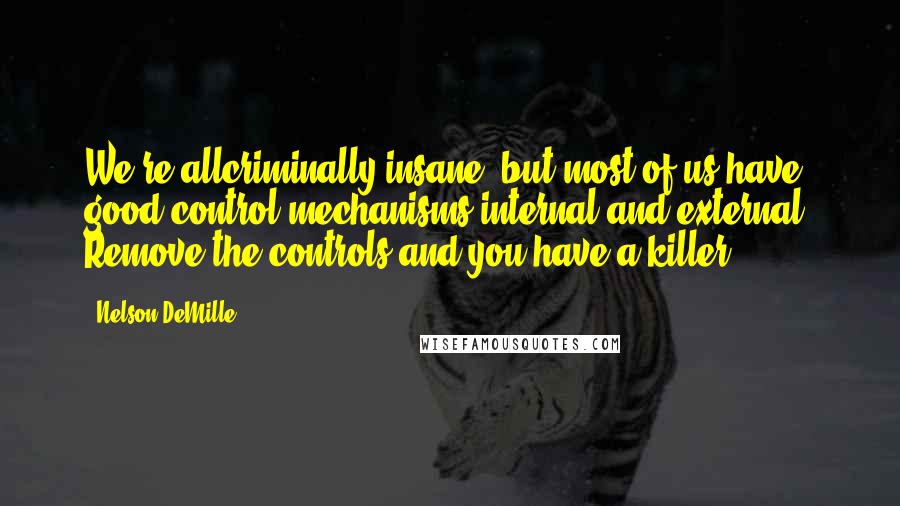 Nelson DeMille Quotes: We're allcriminally insane, but most of us have good control mechanisms,internal and external. Remove the controls and you have a killer.