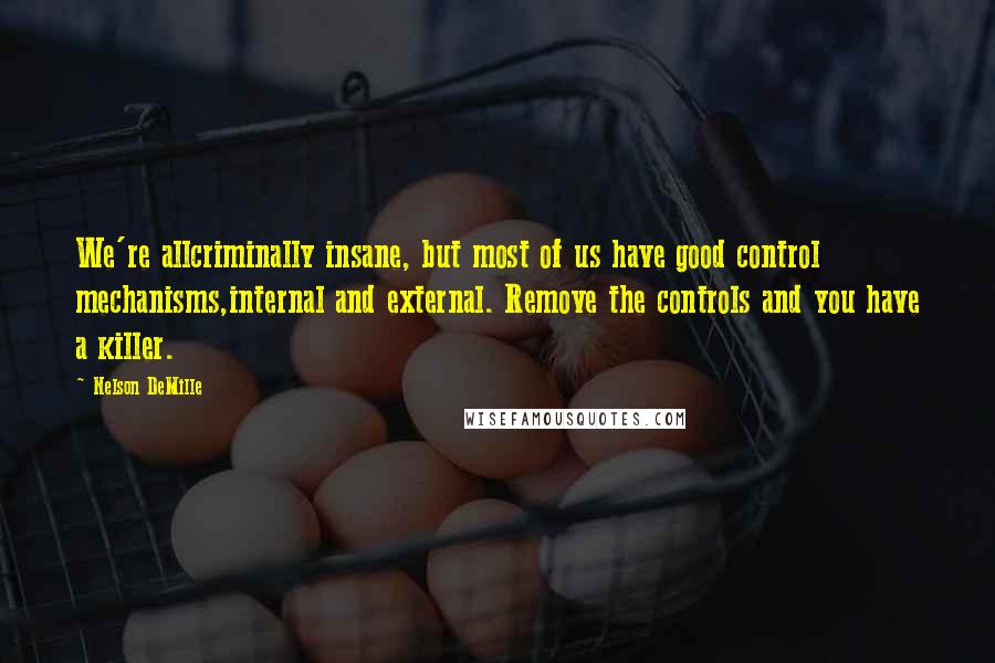 Nelson DeMille Quotes: We're allcriminally insane, but most of us have good control mechanisms,internal and external. Remove the controls and you have a killer.