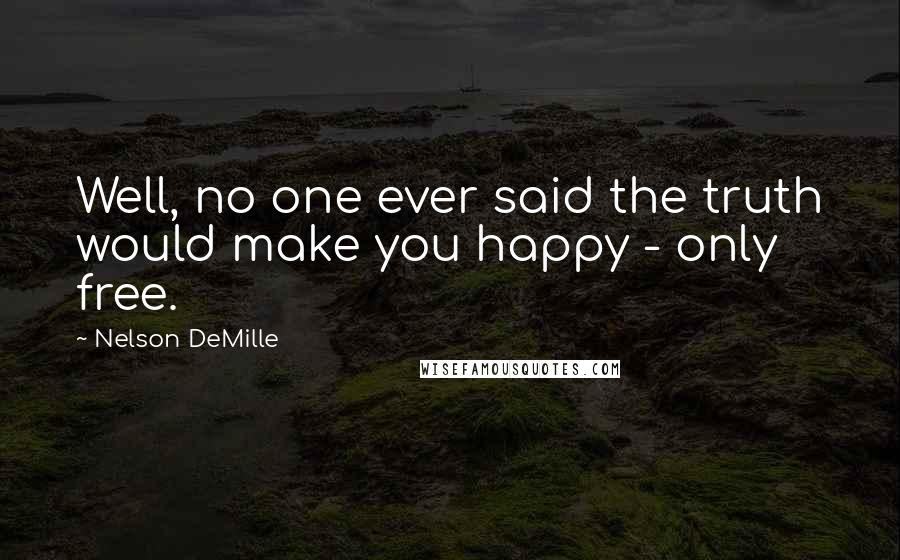 Nelson DeMille Quotes: Well, no one ever said the truth would make you happy - only free.